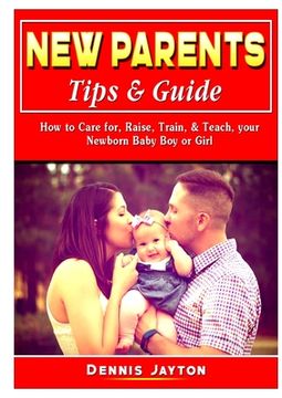 portada New Parents Tips & Guide: How to Care for, Raise, Train, & Teach, your Newborn Baby Boy or Girl (en Inglés)
