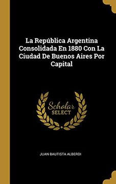 portada La República Argentina Consolidada en 1880 con la Ciudad de Buenos Aires por Capital