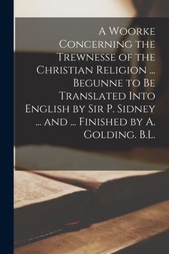 portada A Woorke Concerning the Trewnesse of the Christian Religion ... Begunne to Be Translated Into English by Sir P. Sidney ... and ... Finished by A. Gold (en Inglés)