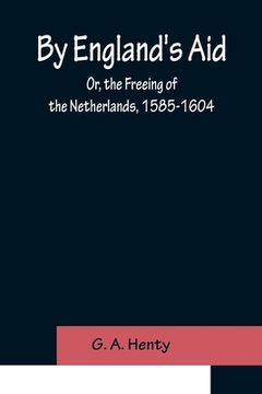 portada By England's Aid; Or, the Freeing of the Netherlands, 1585-1604 (en Inglés)