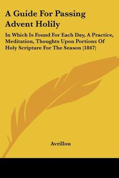 portada a guide for passing advent holily: in which is found for each day, a practice, meditation, thoughts upon portions of holy scripture for the season ( (en Inglés)