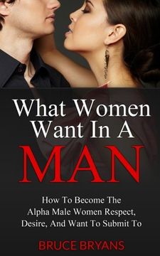 portada What Women Want In A Man: How To Become The Alpha Male Women Respect, Desire, And Want To Submit To (en Inglés)
