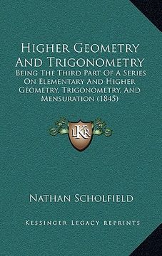 portada higher geometry and trigonometry: being the third part of a series on elementary and higher geometry, trigonometry, and mensuration (1845) (en Inglés)
