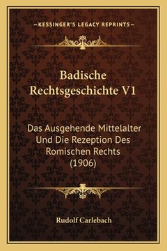 portada Badische Rechtsgeschichte V1: Das Ausgehende Mittelalter Und Die Rezeption Des Romischen Rechts (1906) (en Alemán)