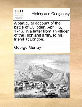 portada a particular account of the battle of culloden. april 16, 1746. in a letter from an officer of the highland army, to his friend at london. (en Inglés)