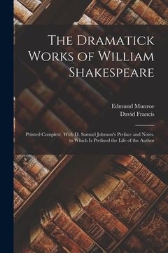 portada The Dramatick Works of William Shakespeare: Printed Complete, With D. Samuel Johnson's Preface and Notes. to Which Is Prefixed the Life of the Author
