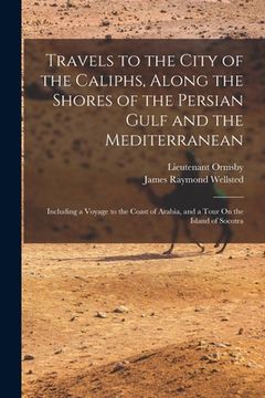 portada Travels to the City of the Caliphs, Along the Shores of the Persian Gulf and the Mediterranean: Including a Voyage to the Coast of Arabia, and a Tour (en Inglés)
