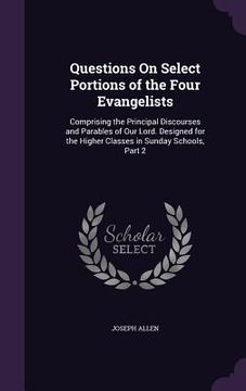portada Questions On Select Portions of the Four Evangelists: Comprising the Principal Discourses and Parables of Our Lord. Designed for the Higher Classes in (en Inglés)