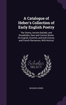 portada A Catalogue of Heber's Collection of Early English Poetry: The Drama, Ancient Ballads, and Broadsides, Rare and Curious Books On English, Scottish, an