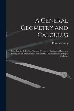 portada A General Geometry and Calculus: Including Book I. of the General Geometry, Treating of Loci in a Plane; and an Elementary Course in the Differential (in English)