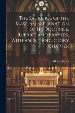 portada The Sacrifice of the Mass, an Explanation of its Doctrine, Rubrics and Prayers, With an Introductory Chapter (in English)