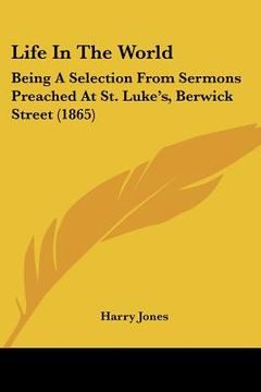 portada life in the world: being a selection from sermons preached at st. luke's, berwick street (1865) (en Inglés)