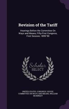portada Revision of the Tariff: Hearings Before the Committee On Ways and Means, Fifty-First Congress, First Session, 1899-'90 (in English)