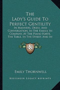 portada the lady's guide to perfect gentility: in manners, dress, and conversation, in the family, in company, at the piano forte, the table, in the street, a (en Inglés)