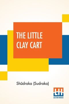 portada The Little Clay Cart: [Mṛcchakaṭika] A Hindu Drama Attributed To King Shūdraka Translated From The Original Sanskrit And Pr