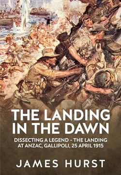 portada The Landing in the Dawn: Dissecting a Legend - The Landing at Anzac, Gallipoli, 25 April 1915 (in English)