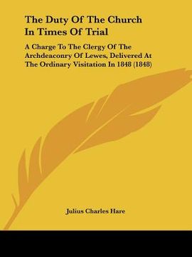 portada the duty of the church in times of trial: a charge to the clergy of the archdeaconry of lewes, delivered at the ordinary visitation in 1848 (1848) (en Inglés)