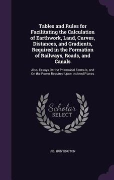 portada Tables and Rules for Facilitating the Calculation of Earthwork, Land, Curves, Distances, and Gradients, Required in the Formation of Railways, Roads, (en Inglés)