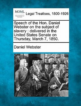 portada speech of the hon. daniel webster on the subject of slavery: delivered in the united states senate on thursday, march 7, 1850.