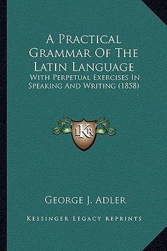 portada a practical grammar of the latin language: with perpetual exercises in speaking and writing (1858) (in English)