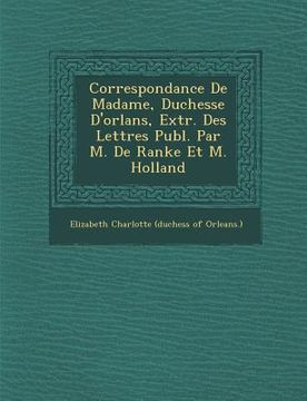 portada Correspondance de Madame, Duchesse D'Orl ANS, Extr. Des Lettres Publ. Par M. de Ranke Et M. Holland (en Francés)