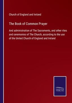 portada The Book of Common Prayer: And administration of The Sacraments, and other rites and ceremonies of The Church, according to the use of the United (en Inglés)