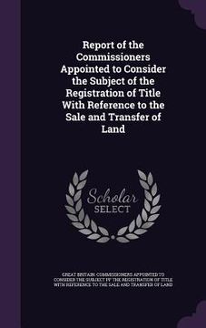 portada Report of the Commissioners Appointed to Consider the Subject of the Registration of Title With Reference to the Sale and Transfer of Land (en Inglés)