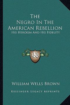 portada the negro in the american rebellion: his heroism and his fidelity (en Inglés)