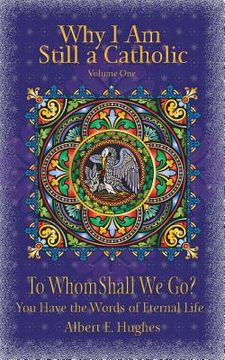 portada Why I Am Still a Catholic: To Whom Shall We Go? You Have the Words of Eternal Life (en Inglés)