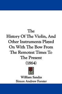 portada the history of the violin, and other instruments played on with the bow from the remotest times to the present (1864) (en Inglés)