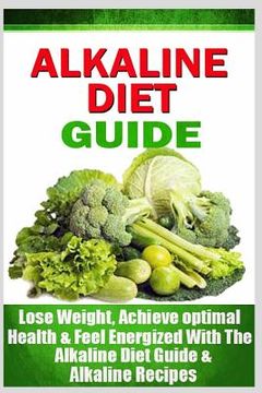 portada Alkaline Diet Guide: Lose Weight Quickly, Achieve Optimal Health, and Feel Energized with the Alkaline Diet and Alkaline Recipes (en Inglés)