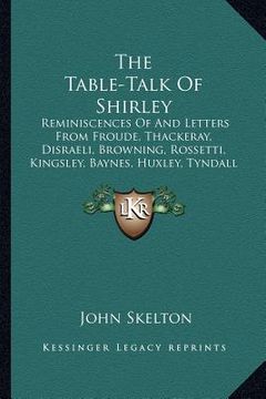 portada the table-talk of shirley: reminiscences of and letters from froude, thackeray, disraeli, browning, rossetti, kingsley, baynes, huxley, tyndall a (en Inglés)