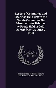 portada Report of Committee and Hearings Held Before the Senate Committee On Manufactures Relative to Foods Held in Cold Storage [Apr. 25-June 2, 1910] (en Inglés)