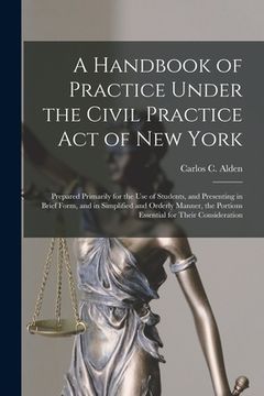 portada A Handbook of Practice Under the Civil Practice Act of New York: Prepared Primarily for the Use of Students, and Presenting in Brief Form, and in Simp (en Inglés)
