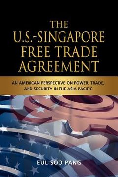 portada the u.s.-singapore free trade agreement: an american perspective on power, trade and security in the asia pacific (en Inglés)