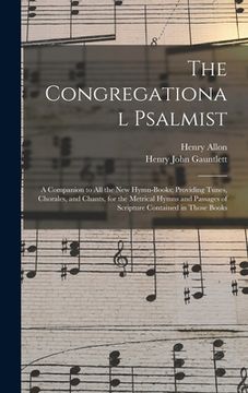 portada The Congregational Psalmist: a Companion to All the New Hymn-books; Providing Tunes, Chorales, and Chants, for the Metrical Hymns and Passages of S