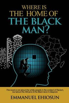 portada Where Is the Home of the Black Man?: This Book Is Not about the White People in the Context of Racism, But about the Africans & the Black Race in Dias (en Inglés)