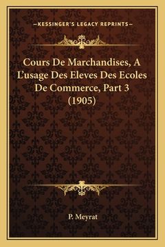 portada Cours De Marchandises, A L'usage Des Eleves Des Ecoles De Commerce, Part 3 (1905) (en Francés)