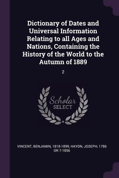 portada Dictionary of Dates and Universal Information Relating to all Ages and Nations, Containing the History of the World to the Autumn of 1889: 2 (in English)