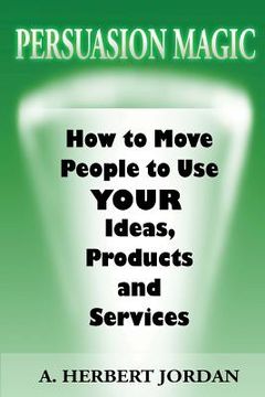 portada Persuasion Magic: Moving people to use your ideas, products and services. (en Inglés)