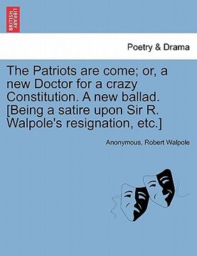 portada the patriots are come; or, a new doctor for a crazy constitution. a new ballad. [being a satire upon sir r. walpole's resignation, etc.]