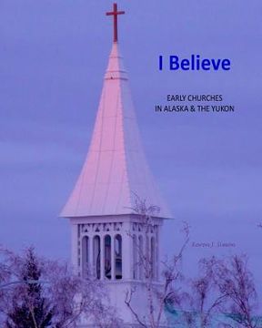 portada I Believe: Early Churches in Alaska & the Yukon (en Inglés)