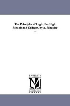 portada the principles of logic, for high schools and colleges. by a. schuyler ... (in English)