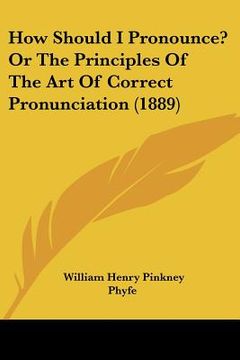 portada how should i pronounce? or the principles of the art of correct pronunciation (1889) (en Inglés)