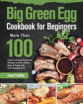 portada Big Green egg Cookbook for Beginners: More Than 100 r Fresh and Tasty Barbecue Recipes to Grill, Smoke, Bake & Roast With Your Ceramic Grill (in English)