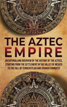 portada The Aztec Empire: An Enthralling Overview of the History of the Aztecs, Starting With the Settlement in the Valley of Mexico (en Inglés)