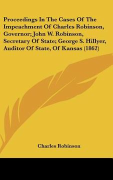portada proceedings in the cases of the impeachment of charles robinson, governor; john w. robinson, secretary of state; george s. hillyer, auditor of state, (in English)