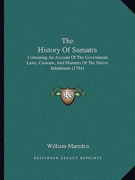 portada the history of sumatra: containing an account of the government, laws, customs, and manners of the native inhabitants (1784) (en Inglés)