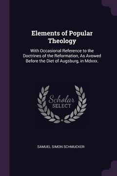 portada Elements of Popular Theology: With Occasional Reference to the Doctrines of the Reformation, As Avowed Before the Diet of Augsburg, in Mdxxx. (en Inglés)