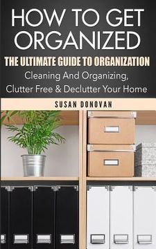 portada How To Get Organized: The Ultimate Guide To Organization - Cleaning And Organizing, Clutter Free & Declutter Your Home (en Inglés)